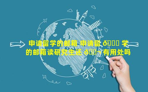 申请留学的邮箱 申请留 💐 学的邮箱读研究生还 🐬 有用处吗